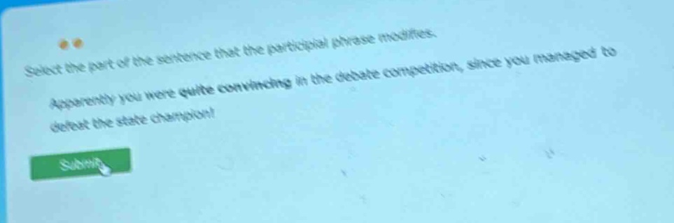 select the part of the sentence that the participial phrase modifies. apparently you were quite convincing in the debate competition, since you managed to defeat the state champion!