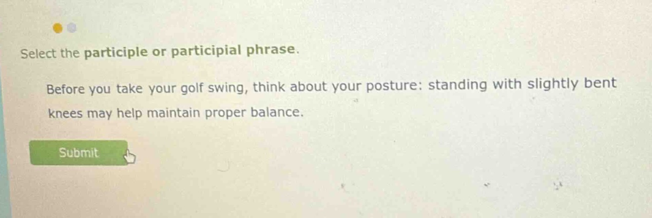 select the participle or participial phrase. before you take your golf swing, think about your posture: standing with slightly bent knees may help maintain proper balance.