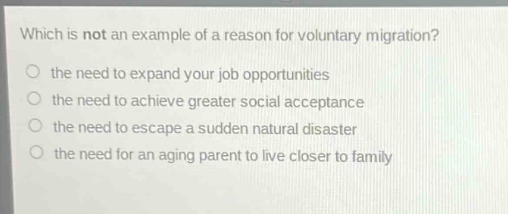 which is not an example of a reason for voluntary migration? the need to expand your job opportunities the need to achieve greater social acceptance the need to escape a sudden natural disaster the need for an aging parent to live closer to family