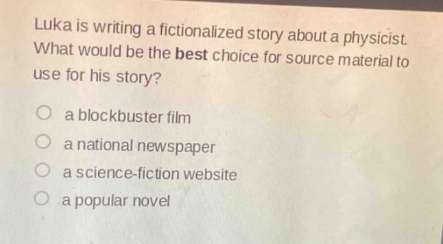 luka is writing a fictionalized story about a physicist. what would be the best choice for source material to use for his story? a blockbuster film a national newspaper a science - fiction website a popular novel