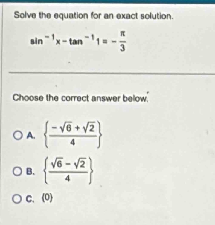 solve the equation for an exact solution. sin⁻¹x - tan⁻¹1 = -π/3 choose the correct answer below. oa. {(-√6 + √2)/4} ob. {(√6 - √2)/4} oc. {0}