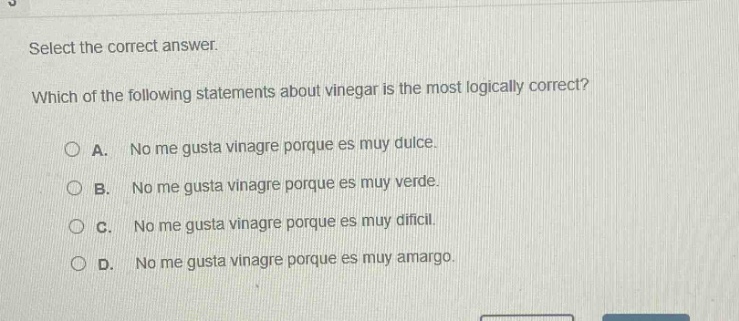 select the correct answer. which of the following statements about vinegar is the most logically correct? a. no me gusta vinagre porque es muy dulce. b. no me gusta vinagre porque es muy verde. c. no me gusta vinagre porque es muy difícil. d. no me gusta vinagre porque es muy amargo.
