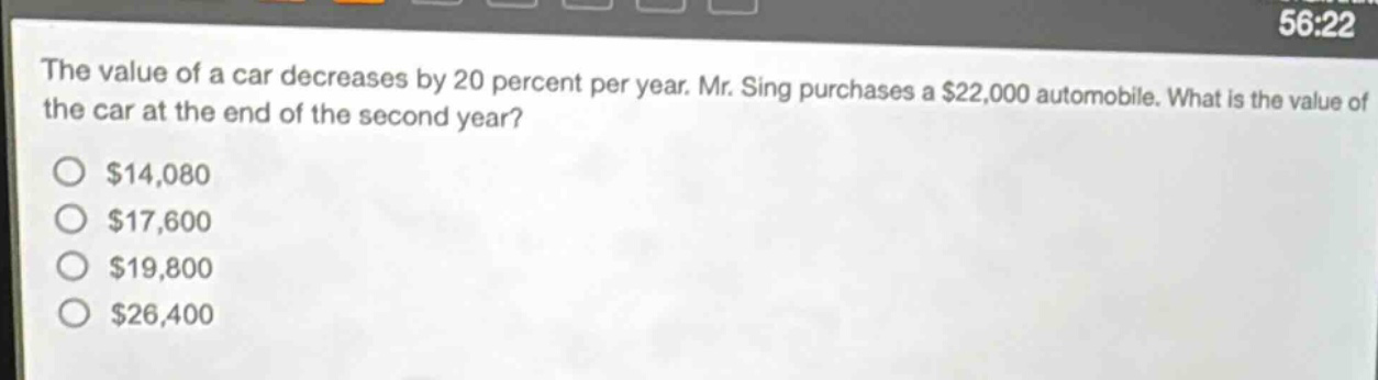 the value of a car decreases by 20 percent per year. mr. sing purchases a $22,000 automobile. what is the value of the car at the end of the second year?\n$14,080\n$17,600\n$19,800\n$26,400