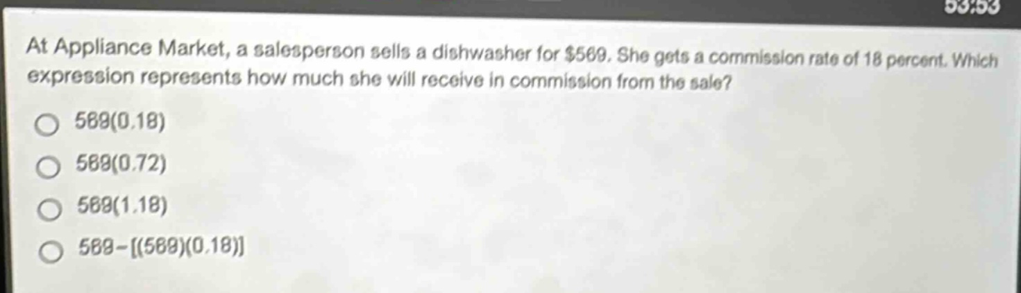 at appliance market, a salesperson sells a dishwasher for $569. she gets a commission rate of 18 percent. which expression represents how much she will receive in commission from the sale? 569(0.18) 569(0.72) 569(1.18) 569 - (569)(0.18)