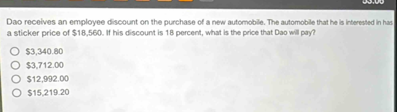 dao receives an employee discount on the purchase of a new automobile. the automobile that he is interested in has a sticker price of $18,560. if his discount is 18 percent, what is the price that dao will pay?\n$3,340.80\n$3,712.00\n$12,992.00\n$15,219.20