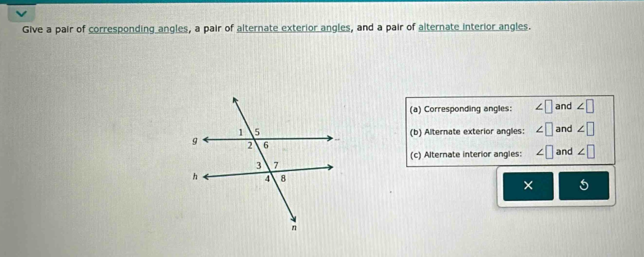 give a pair of corresponding angles, a pair of alternate exterior angles, and a pair of alternate interior angles.