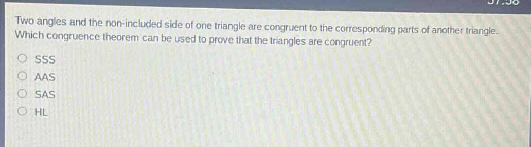 two angles and the non - included side of one triangle are congruent to the corresponding parts of another triangle. which congruence theorem can be used to prove that the triangles are congruent?\no sss\no aas\no sas\no hl