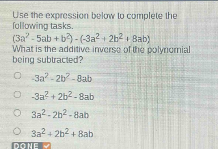 use the expression below to complete the following tasks. (3a² - 5ab + b²) - (-3a² + 2b² + 8ab) what is the additive inverse of the polynomial being subtracted? -3a² - 2b² - 8ab -3a² + 2b² - 8ab 3a² - 2b² - 8ab 3a² + 2b² + 8ab done