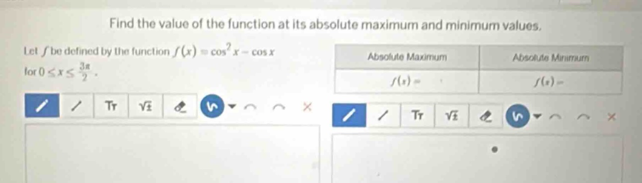 find the value of the function at its absolute maximum and minimum values. let f be defined by the function f(x)=cos²x - cos x for 0≤x≤3π/2. absolute maximum f(x)= absolute minimum f(x)=
