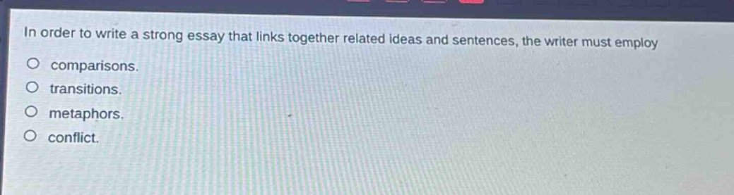 in order to write a strong essay that links together related ideas and sentences, the writer must employ comparisons. transitions. metaphors. conflict.
