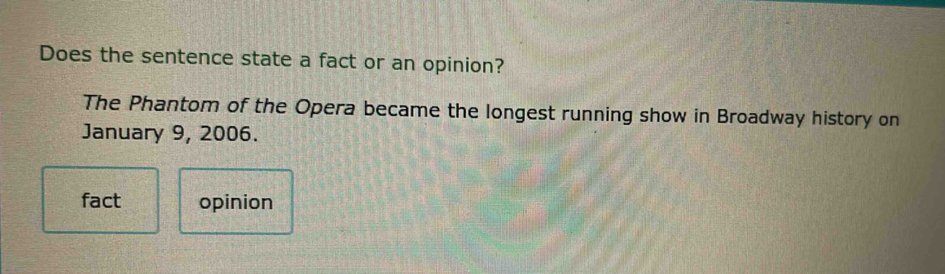 does the sentence state a fact or an opinion? the phantom of the opera became the longest running show in broadway history on january 9, 2006. fact opinion