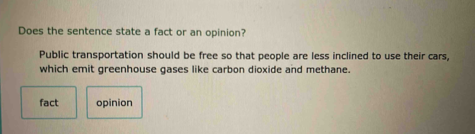 does the sentence state a fact or an opinion? public transportation should be free so that people are less inclined to use their cars, which emit greenhouse gases like carbon dioxide and methane. fact opinion