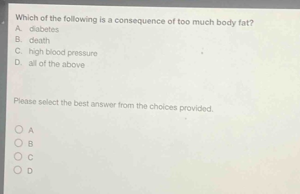 which of the following is a consequence of too much body fat? a. diabetes b. death c. high blood pressure d. all of the above please select the best answer from the choices provided.