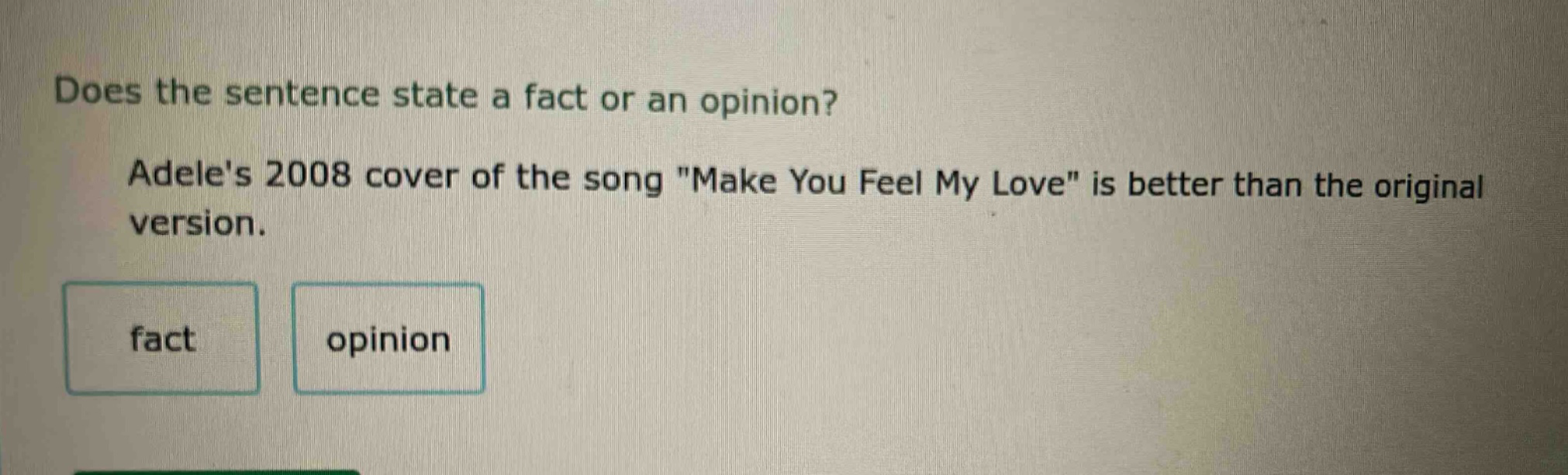 does the sentence state a fact or an opinion? adeles 2008 cover of the song \make you feel my love\ is better than the original version. fact opinion