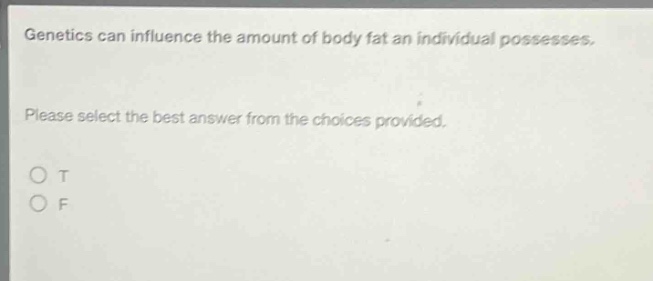 genetics can influence the amount of body fat an individual possesses. please select the best answer from the choices provided. o t o f