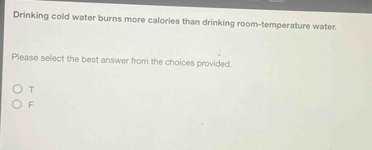 drinking cold water burns more calories than drinking room - temperature water. please select the best answer from the choices provided. o t o f