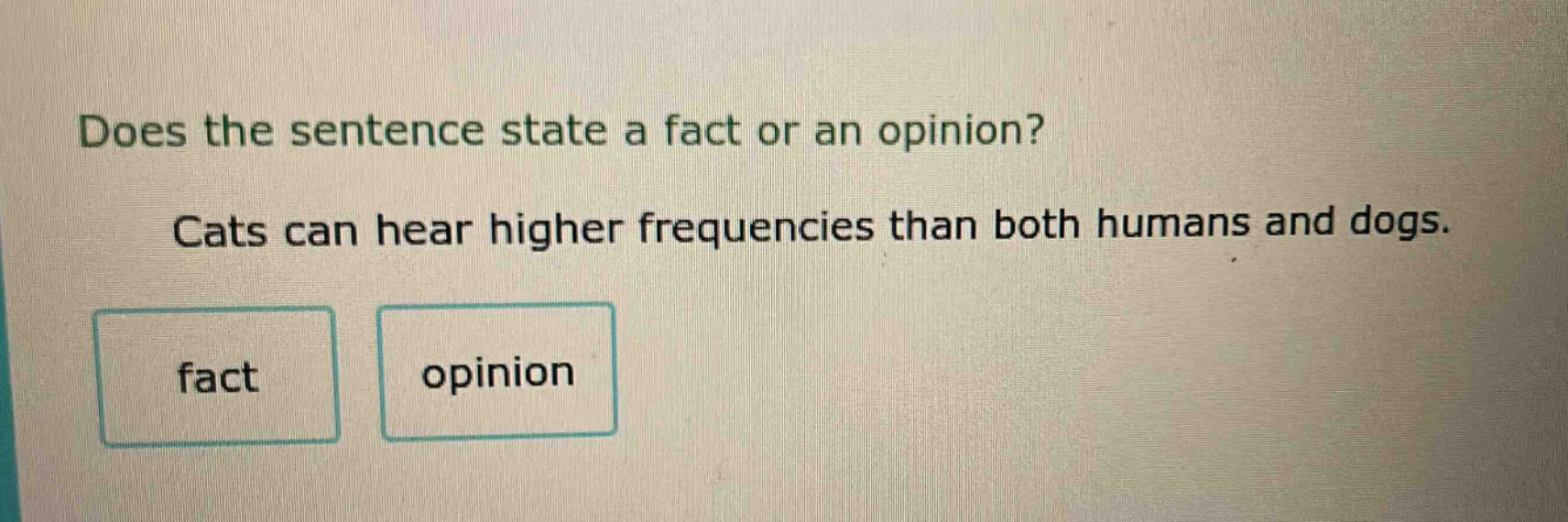 does the sentence state a fact or an opinion? cats can hear higher frequencies than both humans and dogs. fact opinion
