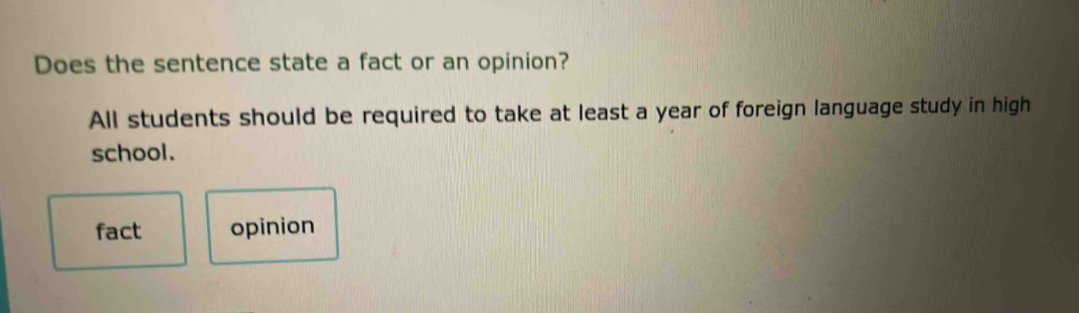 does the sentence state a fact or an opinion? all students should be required to take at least a year of foreign language study in high school. fact opinion