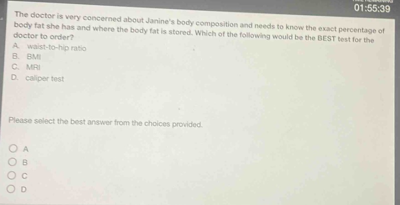 the doctor is very concerned about janines body composition and needs to know the exact percentage of body fat she has and where the body fat is stored. which of the following would be the best test for the doctor to order? a. waist - to - hip ratio b. bmi c. mri d. caliper test please select the best answer from the choices provided.
