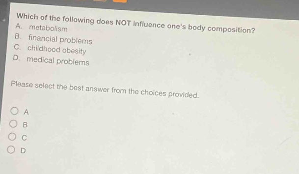 which of the following does not influence ones body composition? a. metabolism b. financial problems c. childhood obesity d. medical problems please select the best answer from the choices provided. o a o b o c o d