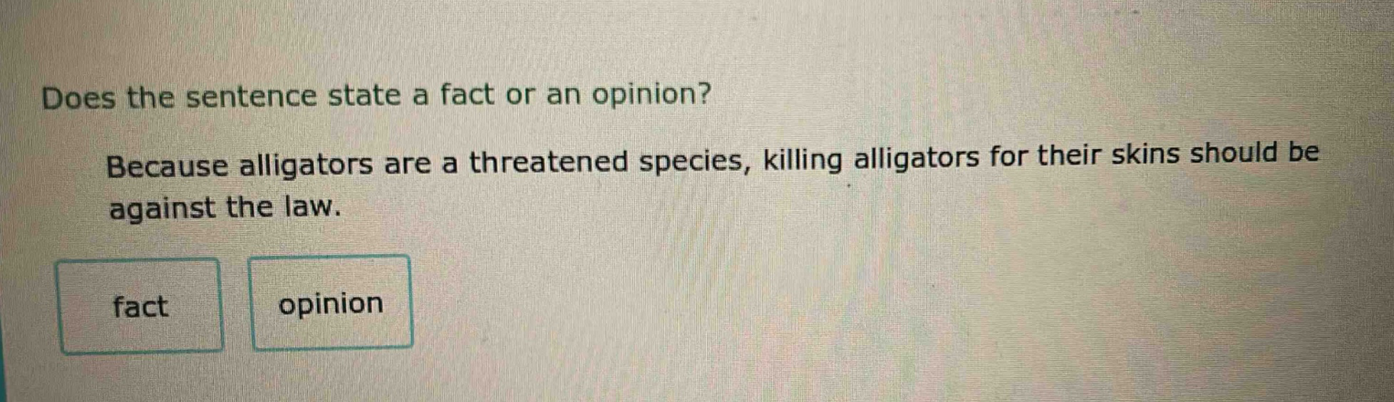 does the sentence state a fact or an opinion? because alligators are a threatened species, killing alligators for their skins should be against the law. fact opinion