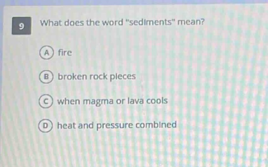 9 what does the word \sediments\ mean? a fire b broken rock pieces c when magma or lava cools d heat and pressure combined