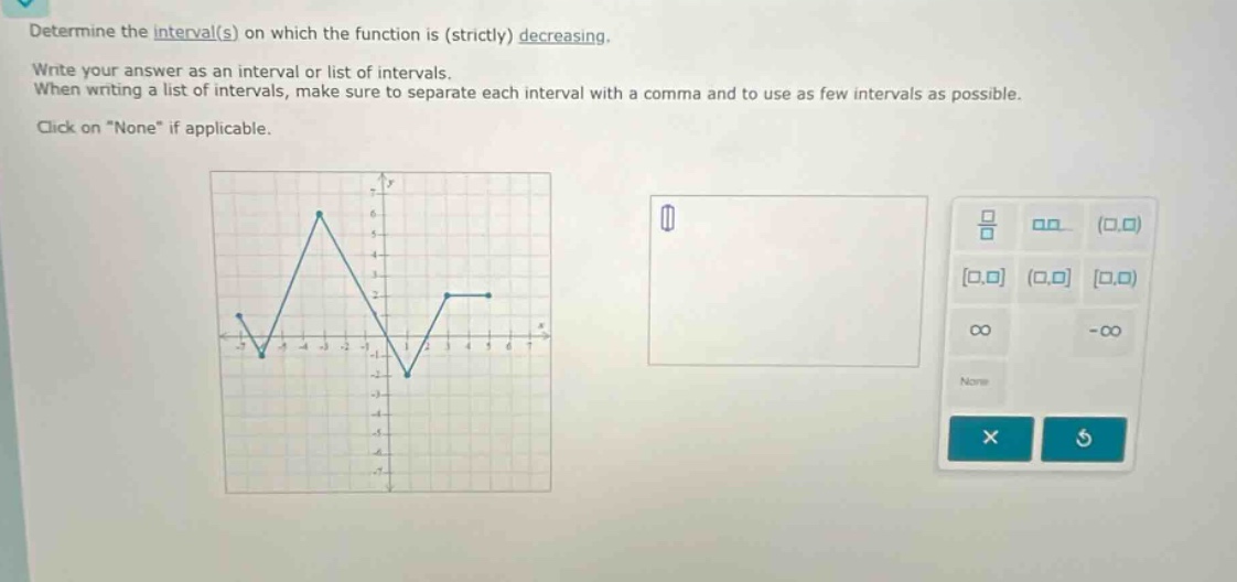 determine the interval(s) on which the function is (strictly) decreasing. write your answer as an interval or list of intervals. when writing a list of intervals, make sure to separate each interval with a comma and to use as few intervals as possible. click on \none\ if applicable.
