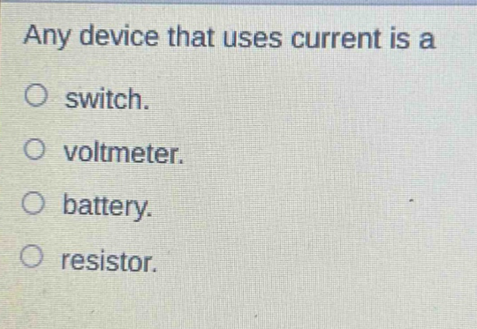 any device that uses current is a\no switch.\no voltmeter.\no battery.\no resistor.