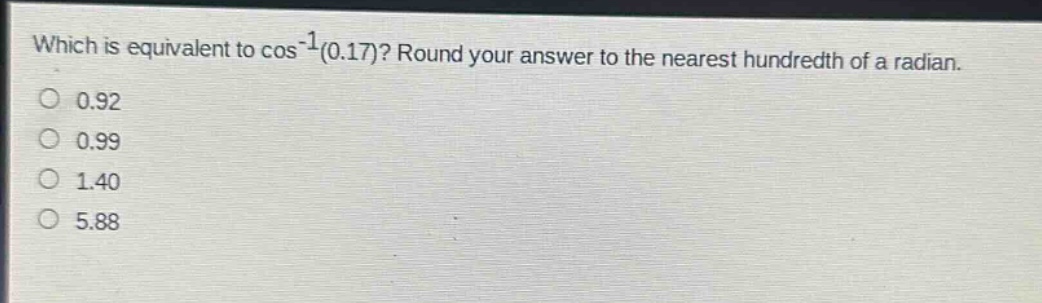 which is equivalent to cos^(-1)(0.17)? round your answer to the nearest hundredth of a radian. 0.92 0.99 1.40 5.88