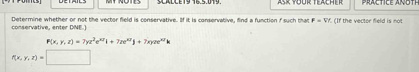 determine whether or not the vector field is conservative. if it is conservative, find a function f such that f = ∇f. (if the vector field is not conservative, enter dne.) f(x, y, z) = 7yz²e^xz i + 7ze^xz j + 7xyze^xz k f(x, y, z) =