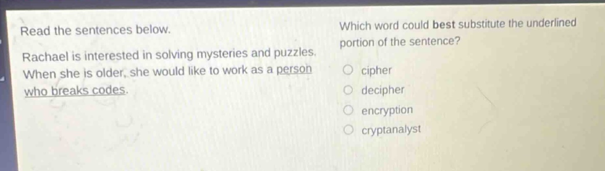 read the sentences below. rachael is interested in solving mysteries and puzzles. when she is older, she would like to work as a person who breaks codes. which word could best substitute the underlined portion of the sentence? cipher decipher encryption cryptanalyst