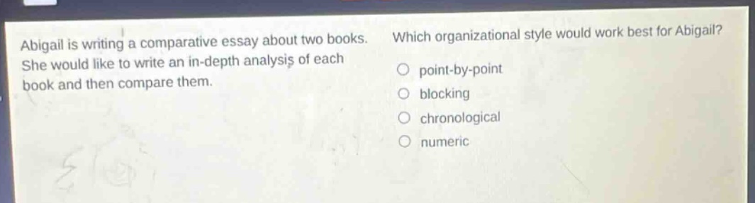 abigail is writing a comparative essay about two books. she would like to write an in - depth analysis of each book and then compare them. which organizational style would work best for abigail? point - by - point blocking chronological numeric