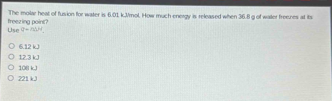 the molar heat of fusion for water is 6.01 kj/mol. how much energy is released when 36.8 g of water freezes at its freezing point? use q = nδh. 6.12 kj 12.3 kj 108 kj 221 kj