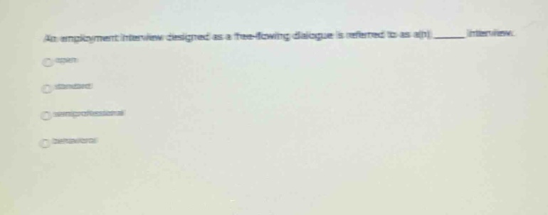 an employment interview designed as a free - flowing dialogue is referred to as a(n) ______ interview. open standard unprofessional behavioral