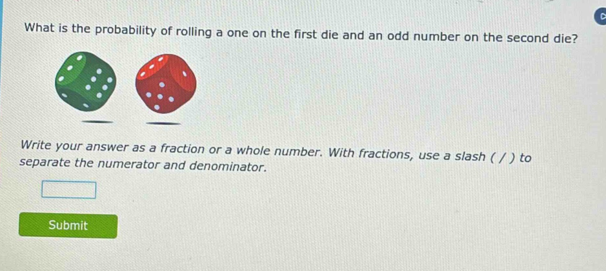 what is the probability of rolling a one on the first die and an odd number on the second die? write your answer as a fraction or a whole number. with fractions, use a slash ( / ) to separate the numerator and denominator.