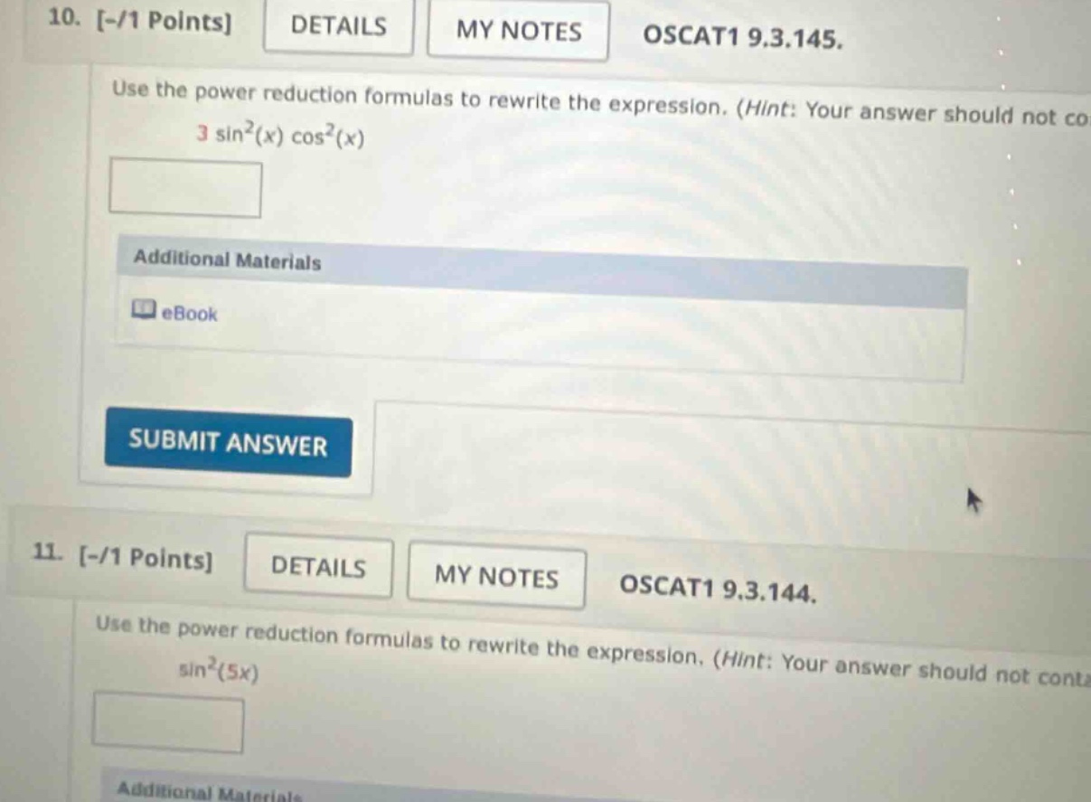 10. -/1 points details my notes oscat1 9.3.145. use the power - reduction formulas to rewrite the expression. (hint: your answer should not co 3 sin²(x) cos²(x) additional materials ebook submit answer 11. -/1 points details my notes oscat1 9.3.144. use the power - reduction formulas to rewrite the expression. (hint: your answer should not conta sin²(5x)