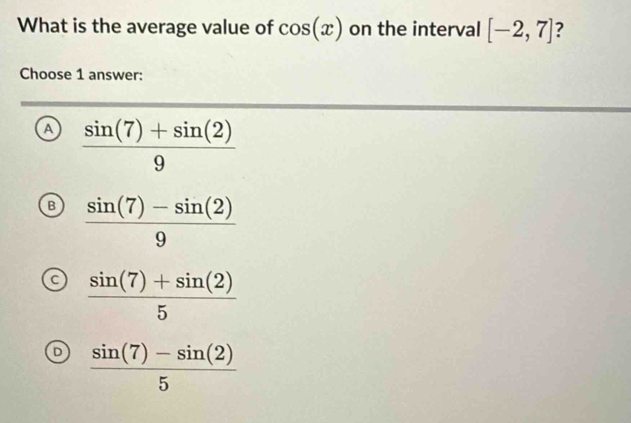 what is the average value of cos(x) on the interval -2, 7? choose 1 answer: a (sin(7) + sin(2))/9 b (sin(7) - sin(2))/9 c (sin(7) + sin(2))/5 d (sin(7) - sin(2))/5