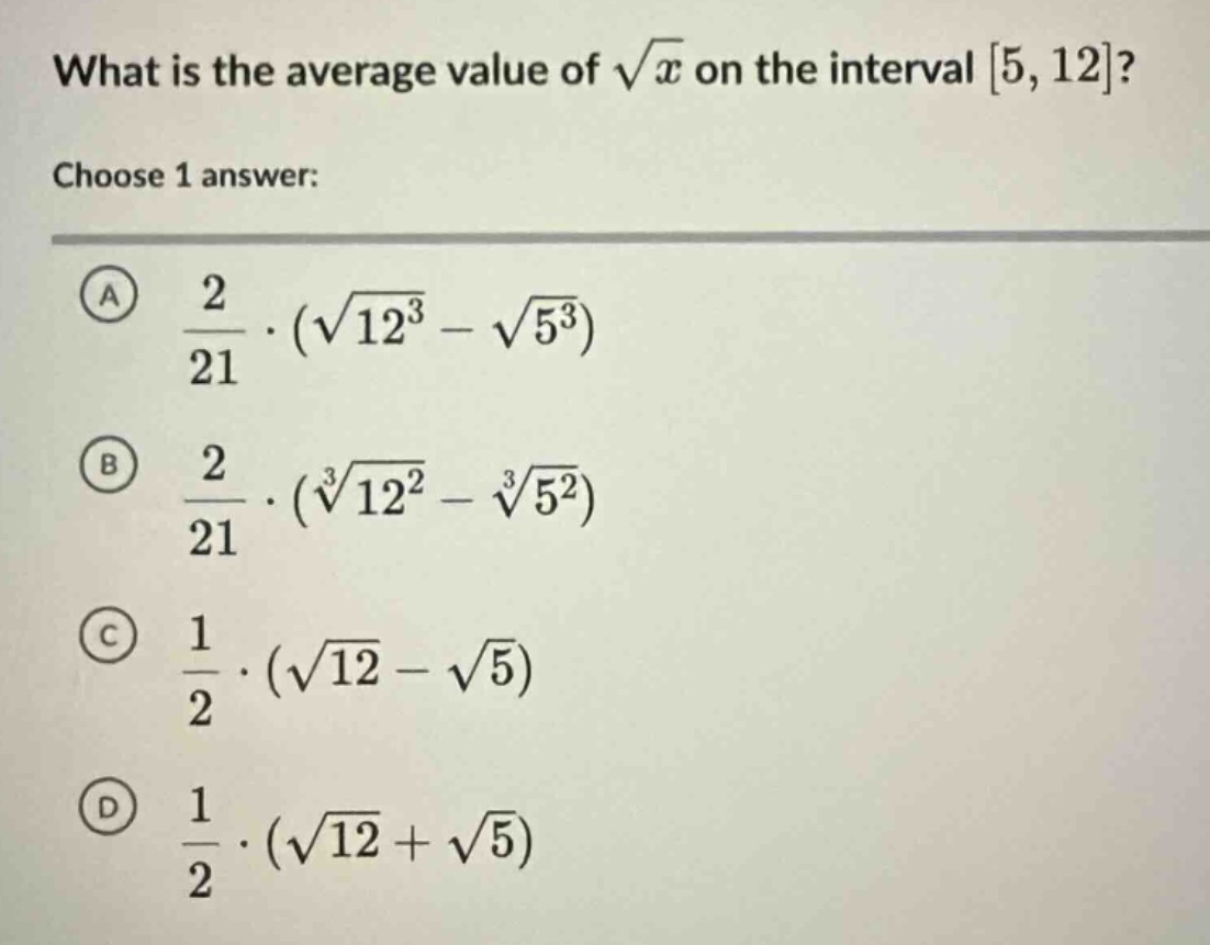 what is the average value of √x on the interval 5, 12? choose 1 answer: a 2/21 · (√12³ - √5³) b 2/21 · (³√12² - ³√5²) c 1/2 · (√12 - √5) d 1/2 · (√12 + √5)