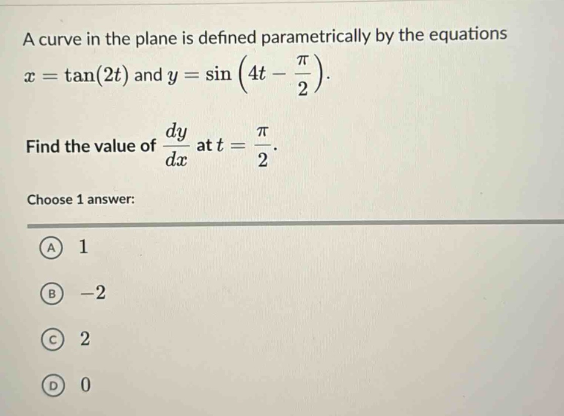 a curve in the plane is defined parametrically by the equations x = tan(2t) and y = sin(4t - π/2). find the value of dy/dx at t = π/2. choose 1 answer: a 1 b -2 c 2 d 0