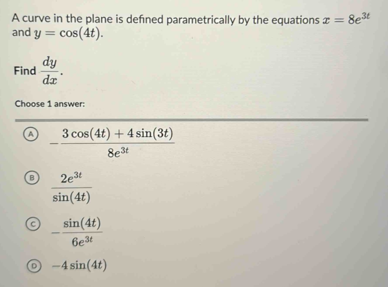 a curve in the plane is defined parametrically by the equations x = 8e^3t and y = cos(4t). find dy/dx. choose 1 answer: a - (3 cos(4t) + 4 sin(3t)) / 8e^3t b 2e^3t / sin(4t) c - sin(4t) / 6e^3t d -4 sin(4t)