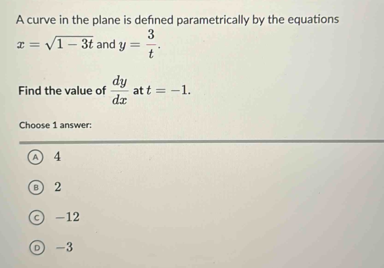 a curve in the plane is defined parametrically by the equations x = √(1 - 3t) and y = 3/t. find the value of dy/dx at t = -1. choose 1 answer: a 4 b 2 c -12 d -3