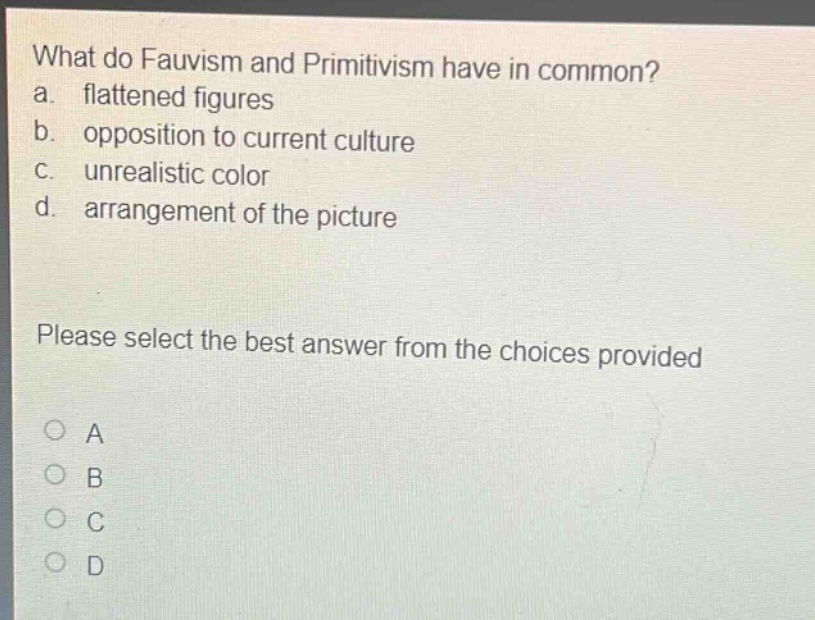 what do fauvism and primitivism have in common? a. flattened figures b. opposition to current culture c. unrealistic color d. arrangement of the picture please select the best answer from the choices provided a b c d
