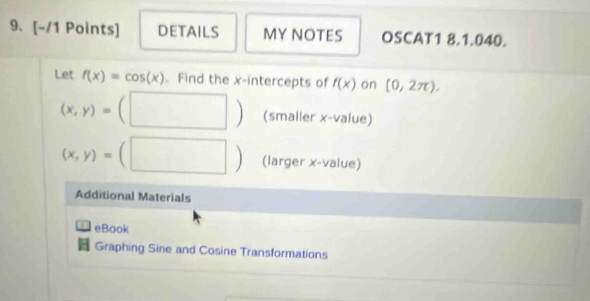 9. -/1 points details my notes oscat1 8.1.040. let f(x) = cos(x). find the x - intercepts of f(x) on 0, 2π). (x, y) = ( ) (smaller x - value) (x, y) = ( ) (larger x - value) additional materials ebook graphing sine and cosine transformations