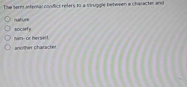 the term internal conflict refers to a struggle between a character and\nnature.\nsociety.\nhim - or herself.\nanother character.