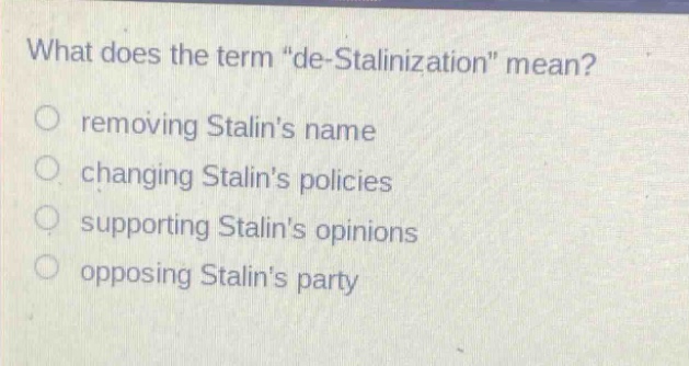 what does the term \de - stalinization\ mean?\nremoving stalins name\nchanging stalins policies\nsupporting stalins opinions\nopposing stalins party