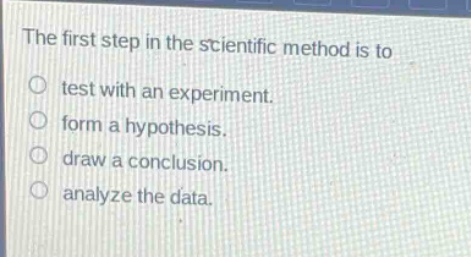 the first step in the scientific method is to\ntest with an experiment.\nform a hypothesis.\ndraw a conclusion.\nanalyze the data.