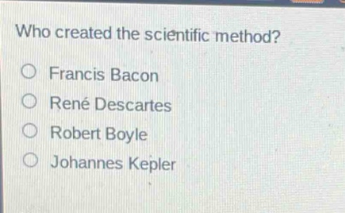 who created the scientific method?\no francis bacon\no rené descartes\no robert boyle\no johannes kepler