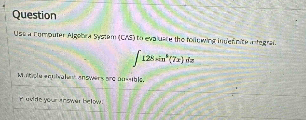 question use a computer algebra system (cas) to evaluate the following indefinite integral. ∫128sin⁸(7x)dx multiple equivalent answers are possible. provide your answer below: