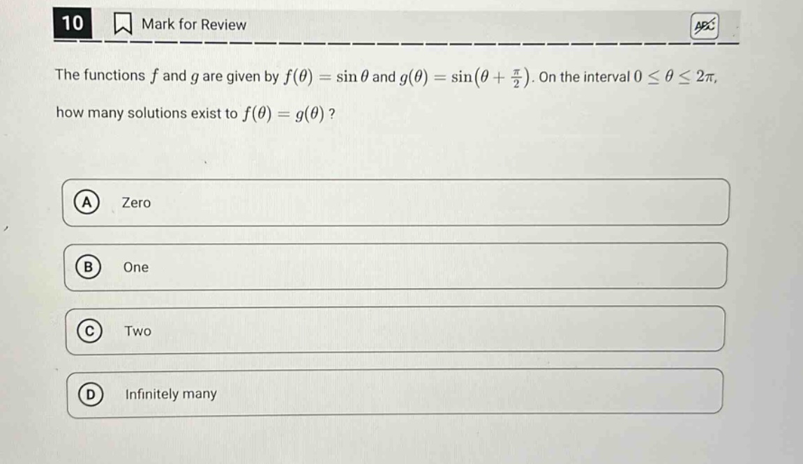 10 mark for review the functions f and g are given by f(θ) = sin θ and g(θ) = sin(θ + π/2). on the interval 0 ≤ θ ≤ 2π, how many solutions exist to f(θ) = g(θ)? a zero b one c two d infinitely many