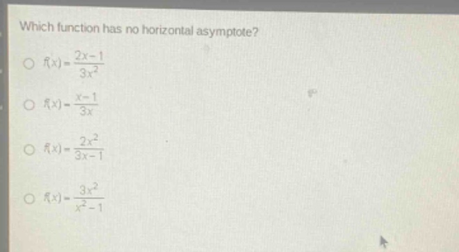which function has no horizontal asymptote?\no ( f(x)=\frac{2x - 1}{3x^{2}})\no ( f(x)=\frac{x - 1}{3x})\no ( f(x)=\frac{2x^{2}}{3x - 1})\no ( f(x)=\frac{3x^{2}}{x^{2}-1})